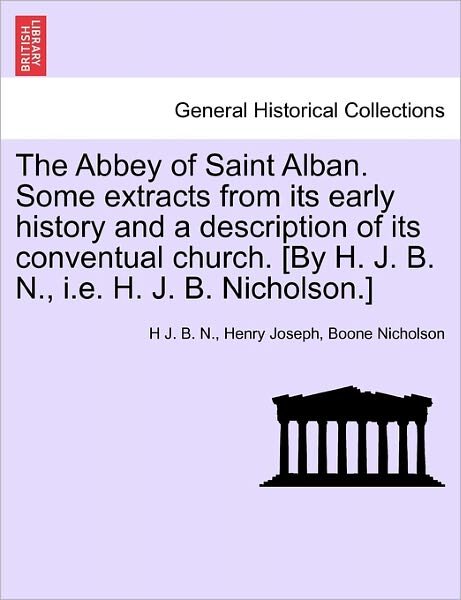 The Abbey of Saint Alban. Some Extracts from Its Early History and a Description of Its Conventual Church. [by H. J. B. N., I.e. H. J. B. Nicholson.] - H J B N - Kirjat - British Library, Historical Print Editio - 9781241350710 - tiistai 1. maaliskuuta 2011
