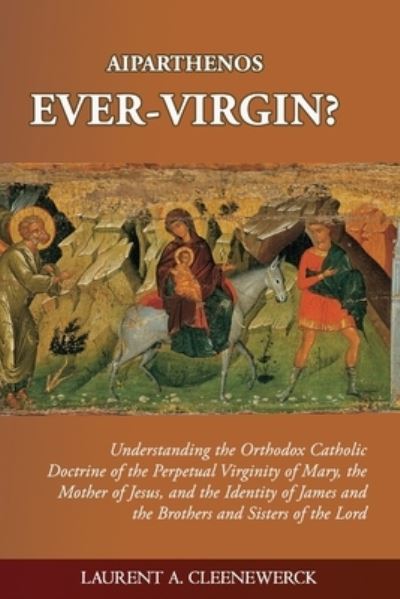 Cover for Laurent Cleenewerck · Aiparthenos Ever-Virgin? Understanding the Orthodox Catholic Doctrine of the Perpetual Virginity of Mary, the Mother of Jesus, and the Identity of James and the Brothers and Sisters of the Lord (Book) (2015)