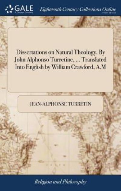 Cover for Jean-Alphonse Turretin · Dissertations on Natural Theology. by John Alphonso Turretine, ... Translated Into English by William Crawford, A.M (Hardcover Book) (2018)