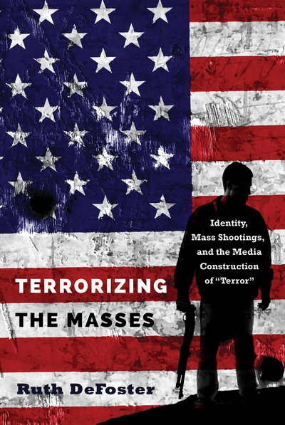 Cover for Ruth DeFoster · Terrorizing the Masses: Identity, Mass Shootings, and the Media Construction of &quot;Terror&quot; - Frontiers in Political Communication (Hardcover bog) [New edition] (2017)