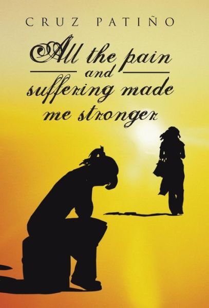 All the Pain and Suffering Made Me Stronger - Cruz Patino - Books - Palibrio - 9781463350710 - May 14, 2013