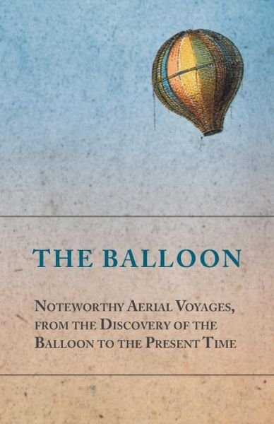 Cover for Anon · The Balloon - Noteworthy Aerial Voyages, from the Discovery of the Balloon to the Present Time - with a Narrative of the Aeronautic Experiences of Mr. ... Great Captive Balloons and Their Apparatus (Paperback Book) (2014)