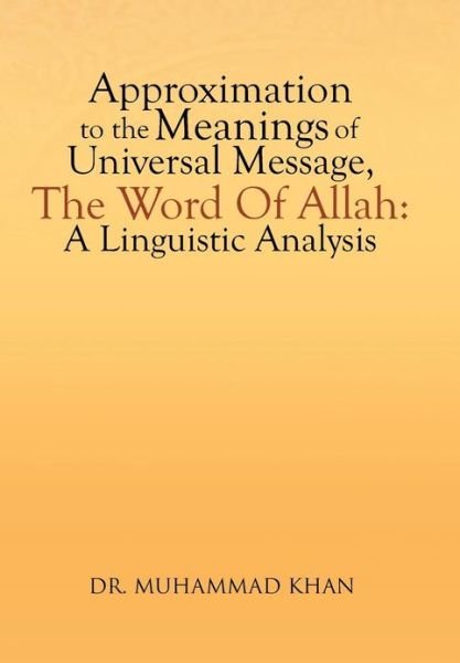 Approximation to the Meanings of Universal Message, the Word of Allah: a Linguistic Analysis - Muhammad Khan - Books - Xlibris Corporation - 9781479782710 - April 4, 2013
