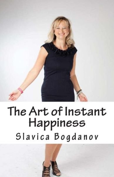 The Art of Instant Happiness - Slavica Bogdanov - Books - Createspace - 9781480250710 - November 4, 2012