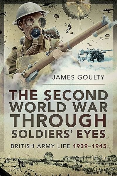 Cover for James Goulty · The Second World War Through Soldiers' Eyes: British Army Life, 1939-1945 (Paperback Book) (2020)