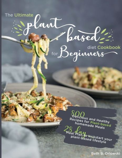 Cover for Beth B Orlowski · The Ultimate Plant-Based Diet Cookbook for Beginners: 800 Delicious and Healthy Recipes for Plant-based homemade Meals&amp;#65372; With 28-day Meal Plan to kickstart your plant-based lifestyle. Orlowski (Paperback Book) (2021)