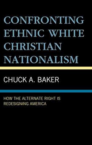 Cover for Baker, Chuck A, Delaware County Community College · Confronting Ethnic White Christian Nationalism: How the Alternate Right Is Redesigning America (Hardcover Book) (2025)