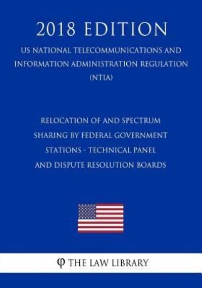 Cover for The Law Library · Relocation of and Spectrum Sharing by Federal Government Stations - Technical Panel and Dispute Resolution Boards (US National Telecommunications and Information Administration Regulation) (NTIA) (2018 Edition) (Paperback Bog) (2018)
