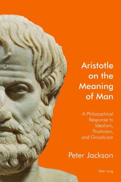Aristotle on the Meaning of Man: A Philosophical Response to Idealism, Positivism, and Gnosticism - Peter Jackson - Books - Peter Lang Ltd - 9781906165710 - August 31, 2016