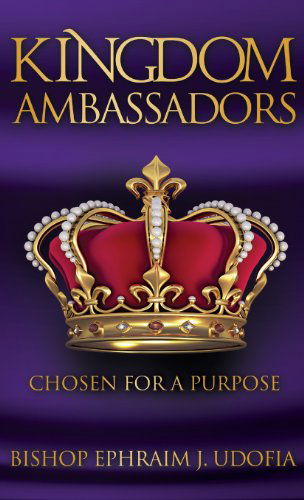 Kingdom Ambassadors: Chosen for a Purpose - Bishop Ephraim J. Udofia - Books - PENDIUM - 9781936513710 - July 8, 2013