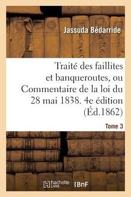 Cover for Bedarride-J · Traite Des Faillites Et Banqueroutes Ou Commentaire de la Loi Du 28 Mai 1838. 4e Edition (Paperback Book) (2017)