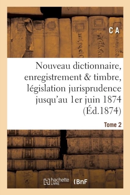 Nouveau Dictionnaire d'Enregistrement Et de Timbre: Legislation Et Jurisprudence 1er Juin 1874 - C a - Bøger - Hachette Livre - BNF - 9782016153710 - 1. december 2016