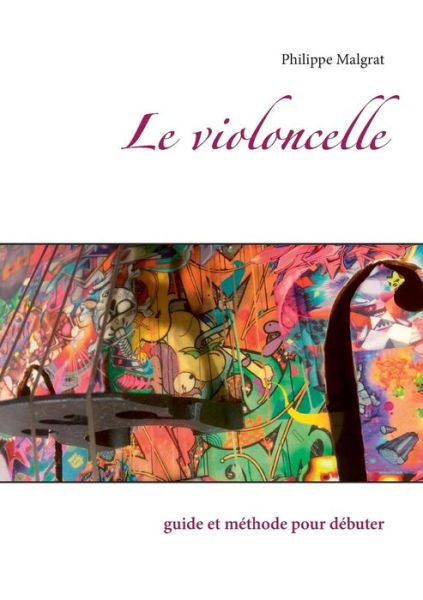 Le violoncelle: guide et methode pour debuter - Philippe Malgrat - Livres - Books on Demand - 9782322133710 - 7 février 2019