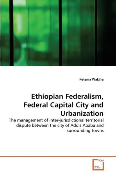 Cover for Ketema Wakjira · Ethiopian Federalism, Federal Capital City and Urbanization: the Management of Inter-jurisdictional Territorial Dispute Between the City of Addis Ababa and Surrounding Towns (Pocketbok) (2011)