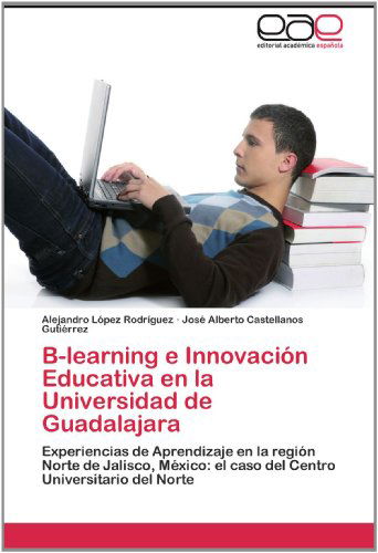 Cover for José Alberto Castellanos Gutiérrez · B-learning E Innovación Educativa en La Universidad De Guadalajara: Experiencias De Aprendizaje en La Región Norte De Jalisco, México: El Caso Del Centro Universitario Del Norte (Paperback Book) [Spanish edition] (2012)