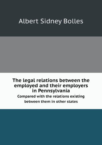 Cover for Albert Sidney Bolles · The Legal Relations Between the Employed and Their Employers in Pennsylvania Compared with the Relations Existing Between Them in Other States (Paperback Book) (2013)