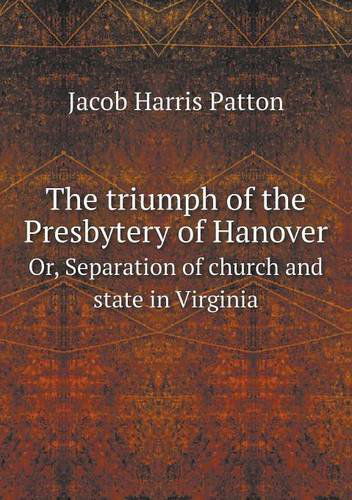 Cover for Jacob Harris Patton · The Triumph of the Presbytery of Hanover Or, Separation of Church and State in Virginia (Paperback Book) (2013)