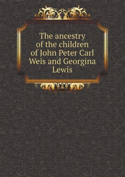 Cover for Frederick Lewis Weis · The Ancestry of the Children of John Peter Carl Weis and Georgina Lewis (Taschenbuch) (2015)