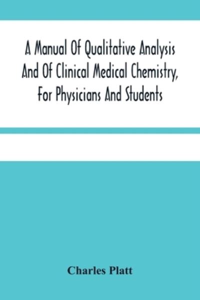 A Manual Of Qualitative Analysis And Of Clinical Medical Chemistry, For Physicians And Students - Charles Platt - Books - Alpha Edition - 9789354481710 - March 15, 2021