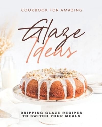 Cover for Keanu Wood · Cookbook for Amazing Glaze Ideas: Dripping Glaze Recipes to Switch Your Meals (Paperback Book) (2021)