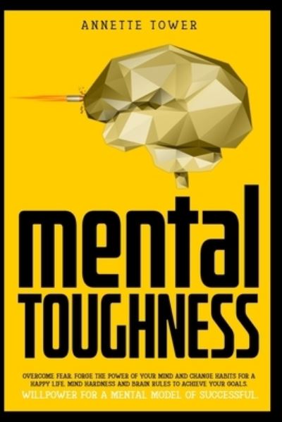 Cover for Annette Tower · Mental Toughness: Overcome fear. Forge the power of your mind and change habits for a happy life. Mind hardness and brain rules to achieve your goals. Willpower for a mental model of successful. (Paperback Book) (2020)