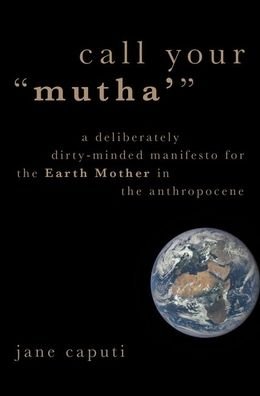 Cover for Caputi, Jane (Professor, Center for Women, Gender, and Sexuality Studies, Professor, Center for Women, Gender, and Sexuality Studies, Florida Atlantic University) · Call Your &quot;Mutha'&quot;: A Deliberately Dirty-Minded Manifesto for the Earth Mother in the Anthropocene - Heretical Thought (Paperback Book) (2020)