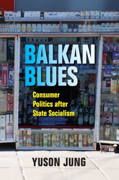 Cover for Yuson Jung · Balkan Blues: Consumer Politics after State Socialism (Hardcover Book) (2019)