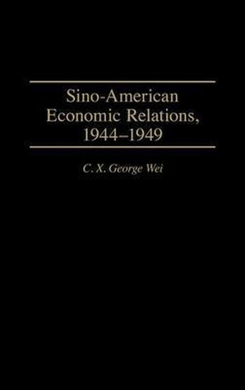 Cover for C. X. George Wei · Sino-American Economic Relations, 1944-1949 (Innbunden bok) (1997)