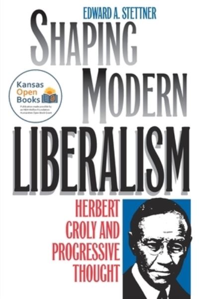 Shaping Modern Liberalism: Herbert Croly and Progressive Thought - Edward A. Stettner - Books - University Press of Kansas - 9780700631711 - October 30, 2021