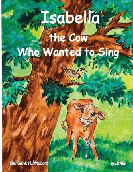 Isabella, the Cow Who Wanted to Sing - ELM Grove Farm - J B Allen - Books - ELM Grove Publications - 9780990597711 - October 1, 2014