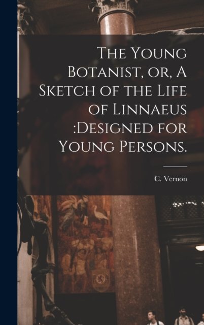 Cover for C Vernon · The Young Botanist, or, A Sketch of the Life of Linnaeus (Hardcover Book) (2021)