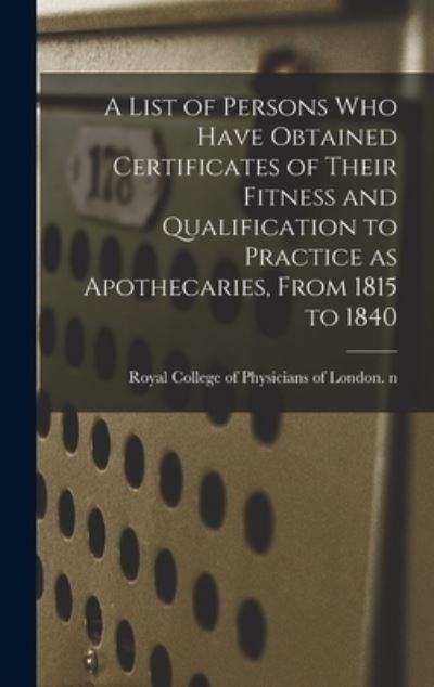 Cover for Royal College of Physicians of London · A List of Persons Who Have Obtained Certificates of Their Fitness and Qualification to Practice as Apothecaries, From 1815 to 1840 (Hardcover Book) (2021)