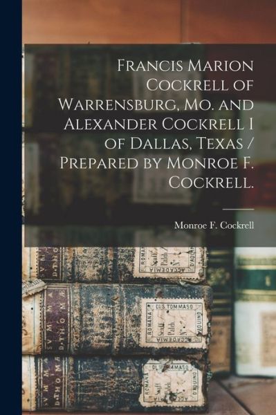 Cover for Monroe F (Monroe Fulkerson) Cockrell · Francis Marion Cockrell of Warrensburg, Mo. and Alexander Cockrell I of Dallas, Texas / Prepared by Monroe F. Cockrell. (Paperback Book) (2021)