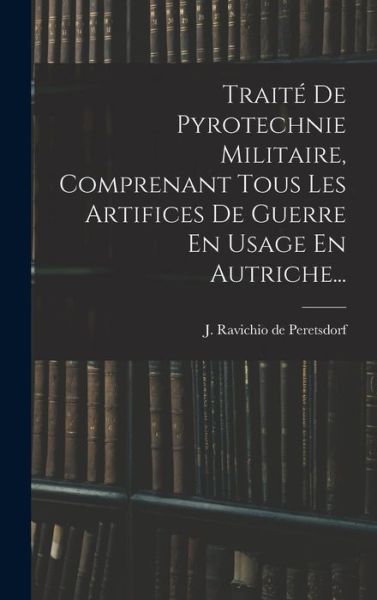 Cover for J Ravichio de Peretsdorf · Traité de Pyrotechnie Militaire, Comprenant Tous les Artifices de Guerre en Usage en Autriche... (Book) (2022)