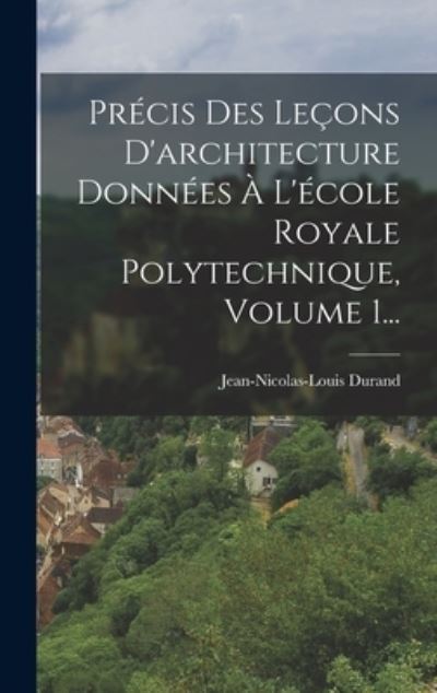 Cover for Jean-Nicolas-Louis Durand · Précis des leçons d'architecture Données À l'école Royale Polytechnique, Volume 1... (Book) (2022)