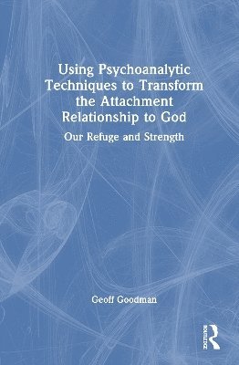 Cover for Goodman, Geoff (Emory University, Georgia, USA) · Using Psychoanalytic Techniques to Transform the Attachment Relationship to God: Our Refuge and Strength (Hardcover Book) (2025)