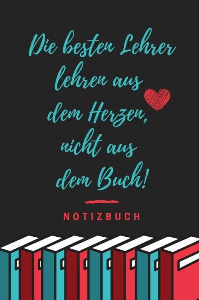 DIE BESTEN LEHRER LEHREN AUS DEM HERZEN, NICHT AUS DEM BUCH! NOTIZBUCH A5 52 Wochen Kalender als Geschenk für Lehrer | Danke Abschiedsgeschenk | ... Referendare | Dozenten - Lehrer Geschenk Kalender - Books - Independently published - 9781077662711 - July 2, 2019