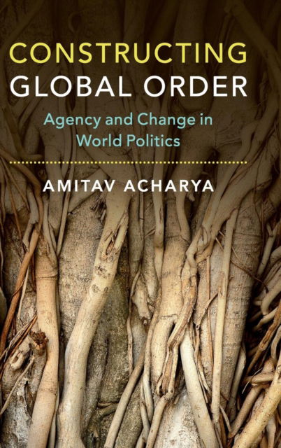 Cover for Acharya, Amitav (American University, Washington DC) · Constructing Global Order: Agency and Change in World Politics (Hardcover Book) (2018)