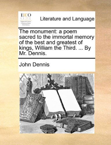 Cover for John Dennis · The Monument: a Poem Sacred to the Immortal Memory of the Best and Greatest of Kings, William the Third. ... by Mr. Dennis. (Paperback Book) (2010)