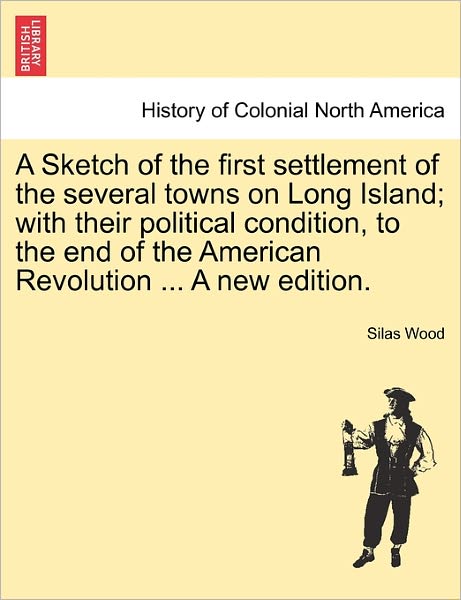 A Sketch of the First Settlement of the Several Towns on Long Island; with Their Political Condition, to the End of the American Revolution ... a New Ed - Silas Wood - Livros - British Library, Historical Print Editio - 9781240909711 - 10 de janeiro de 2011