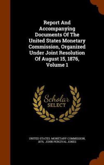 Cover for 1876 · Report And Accompanying Documents Of The United States Monetary Commission, Organized Under Joint Resolution Of August 15, 1876, Volume 1 (Hardcover Book) (2015)