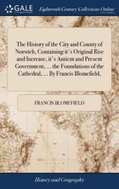 Cover for Francis Blomefield · The History of the City and County of Norwich, Containing It's Original Rise and Increase, It's Antient and Present Government, ... the Foundations of the Cathedral, ... by Francis Blomefield, (Hardcover Book) (2018)