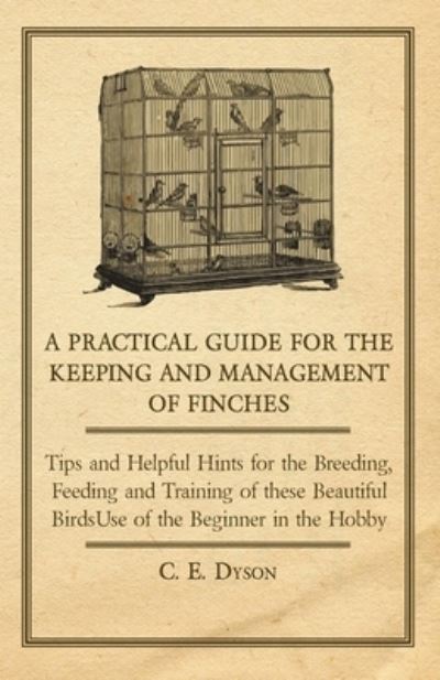 Cover for C. E. Dyson · A Practical Guide for the Keeping and Management of Finches - Tips and Helpful Hints for the Breeding, Feeding and Training of These Beautiful Birds (Paperback Book) (2011)