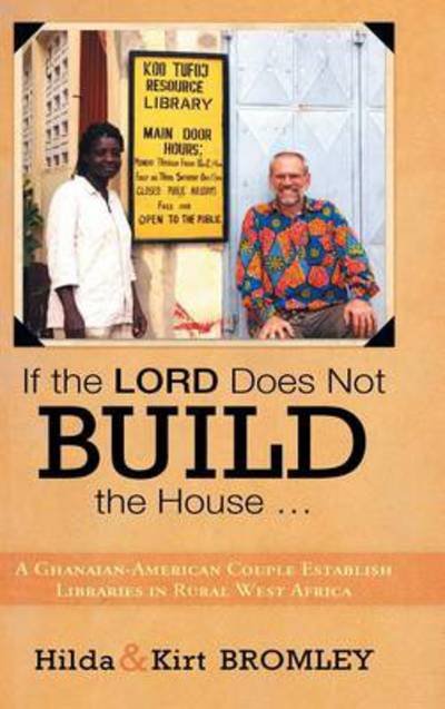If the Lord Does Not Build the House ...: a Ghanaian-american Couple Establish Libraries in Rural West Africa - Bromley, Hilda and Kirt - Livros - WestBow Press - 9781449791711 - 29 de abril de 2013
