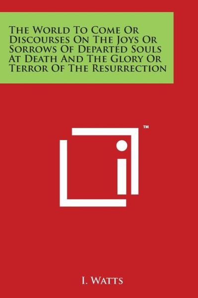 Cover for I Watts · The World to Come or Discourses on the Joys or Sorrows of Departed Souls at Death and the Glory or Terror of the Resurrection (Taschenbuch) (2014)