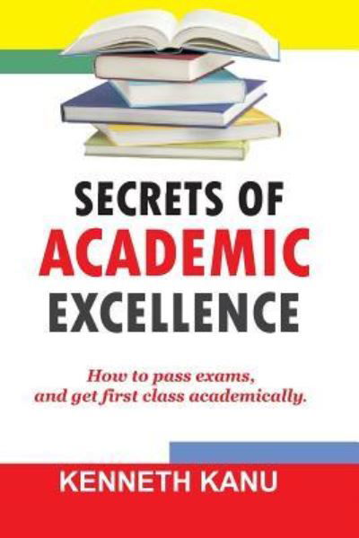 The Secrets of Academic Excellence - Kenneth Kanu - Boeken - Createspace Independent Publishing Platf - 9781545594711 - 27 april 2017
