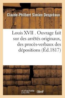 Cover for Simien Despreaux-c-p · Louis Xvii . Ouvrage Fait Sur Des Arretes Originaux, Des Proces-verbaux Des Depositions Des Temoins (Paperback Book) (2016)