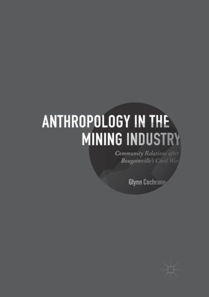 Cover for Glynn Cochrane · Anthropology in the Mining Industry: Community Relations after Bougainville's Civil War (Paperback Book) [Softcover reprint of the original 1st ed. 2017 edition] (2018)