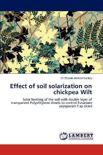 Cover for Shoaib Ahmad Siddiqi · Effect of Soil Solarization on Chickpea Wilt: Solar Heating of the Soil with Double Layer of Transparent Polyethylene Sheets to Control Fusarium Oxysporum F.sp.ciceri (Taschenbuch) (2012)