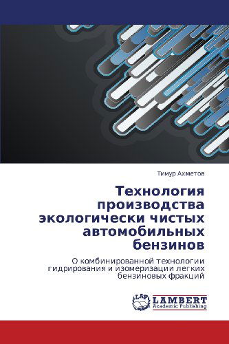 Cover for Timur Akhmetov · Tekhnologiya Proizvodstva Ekologicheski Chistykh Avtomobil'nykh Benzinov: O Kombinirovannoy Tekhnologii Gidrirovaniya I Izomerizatsii Legkikh Benzinovykh Fraktsiy (Paperback Book) [Russian edition] (2012)